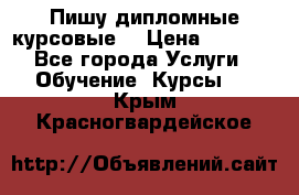 Пишу дипломные курсовые  › Цена ­ 2 000 - Все города Услуги » Обучение. Курсы   . Крым,Красногвардейское